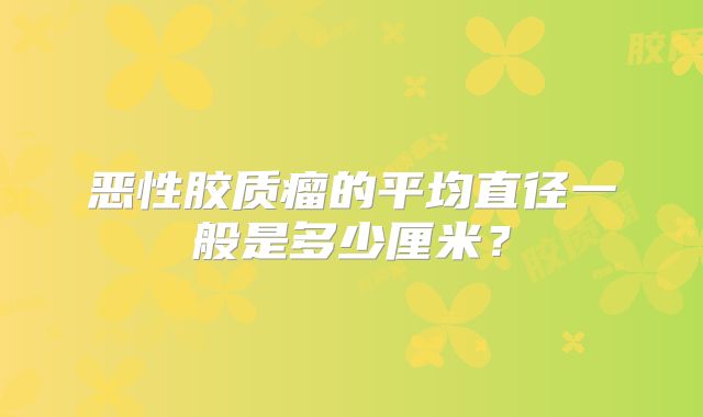 恶性胶质瘤的平均直径一般是多少厘米？