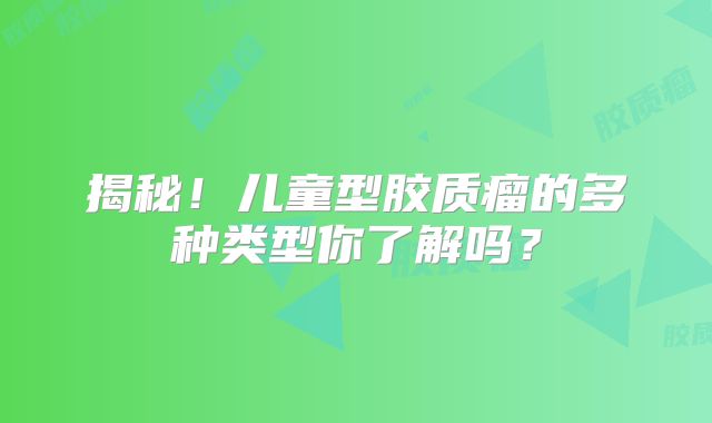 揭秘！儿童型胶质瘤的多种类型你了解吗？