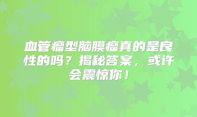 血管瘤型脑膜瘤真的是良性的吗？揭秘答案，或许会震惊你！