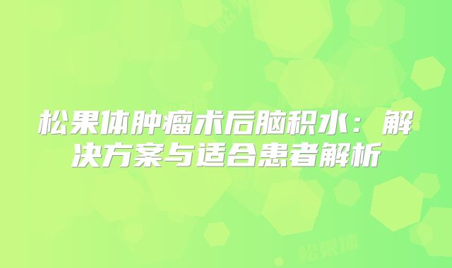 松果体肿瘤术后脑积水：解决方案与适合患者解析