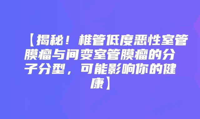 【揭秘！椎管低度恶性室管膜瘤与间变室管膜瘤的分子分型，可能影响你的健康】