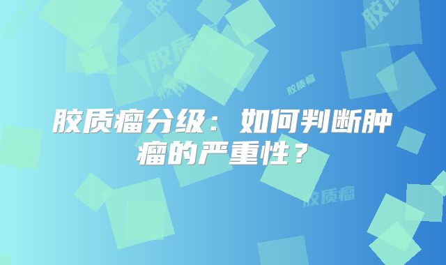胶质瘤分级：如何判断肿瘤的严重性？