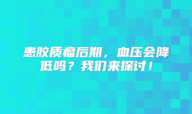 患胶质瘤后期，血压会降低吗？我们来探讨！
