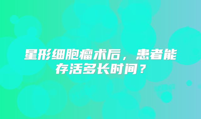 星形细胞瘤术后，患者能存活多长时间？