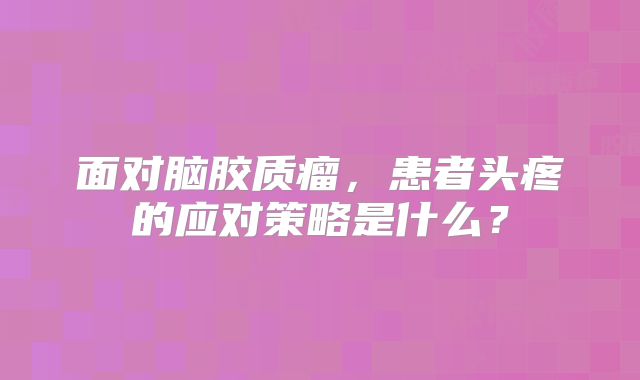 面对脑胶质瘤，患者头疼的应对策略是什么？