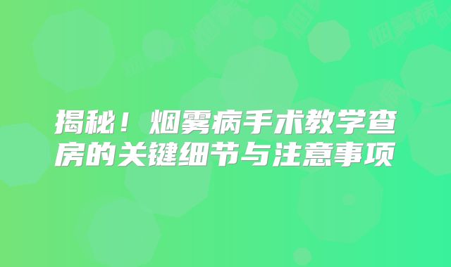 揭秘！烟雾病手术教学查房的关键细节与注意事项