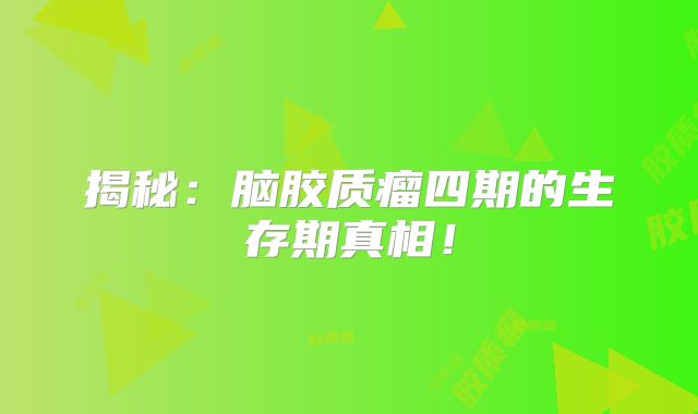揭秘：脑胶质瘤四期的生存期真相！