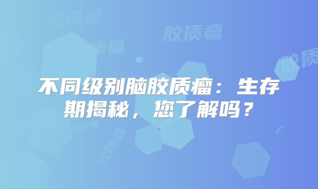 不同级别脑胶质瘤：生存期揭秘，您了解吗？