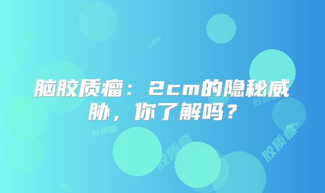 脑胶质瘤：2cm的隐秘威胁，你了解吗？