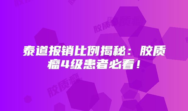 泰道报销比例揭秘：胶质瘤4级患者必看！