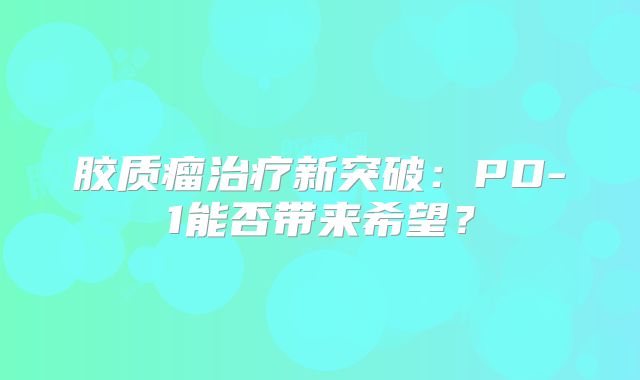 胶质瘤治疗新突破：PD-1能否带来希望？