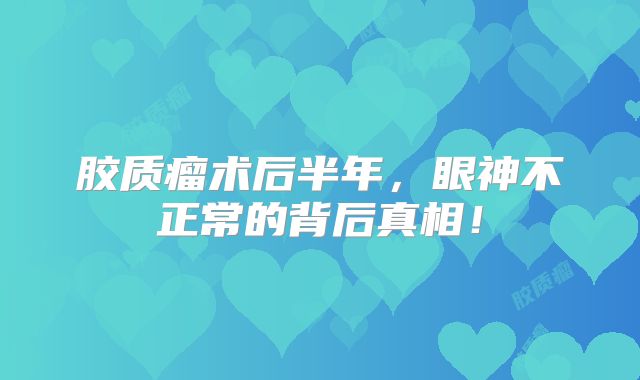 胶质瘤术后半年，眼神不正常的背后真相！