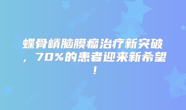 蝶骨嵴脑膜瘤治疗新突破，70%的患者迎来新希望！