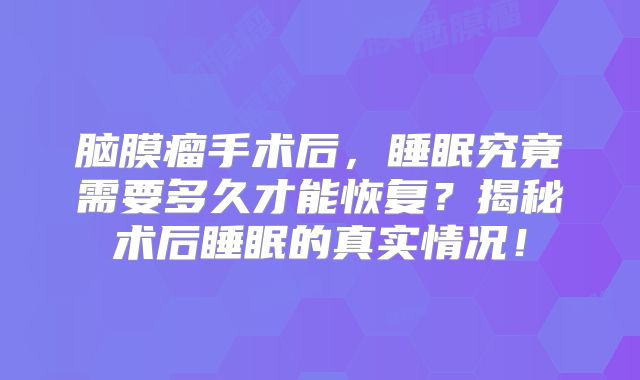脑膜瘤手术后，睡眠究竟需要多久才能恢复？揭秘术后睡眠的真实情况！