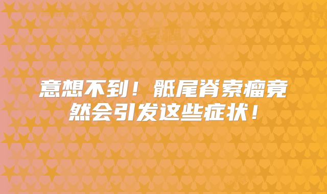 意想不到！骶尾脊索瘤竟然会引发这些症状！