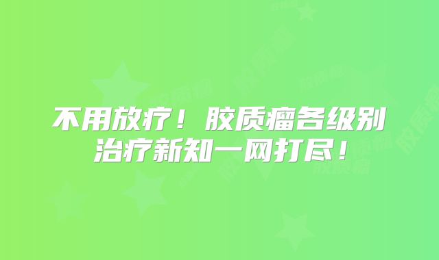 不用放疗！胶质瘤各级别治疗新知一网打尽！