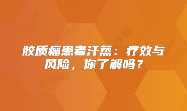 胶质瘤患者汗蒸：疗效与风险，你了解吗？