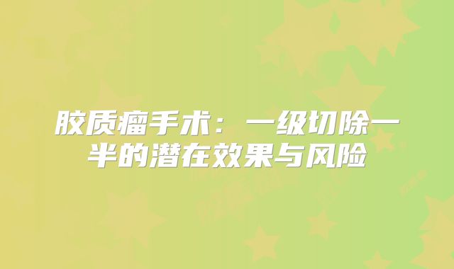 胶质瘤手术：一级切除一半的潜在效果与风险