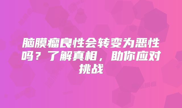 脑膜瘤良性会转变为恶性吗？了解真相，助你应对挑战