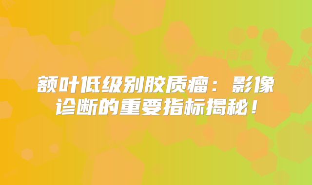 额叶低级别胶质瘤：影像诊断的重要指标揭秘！