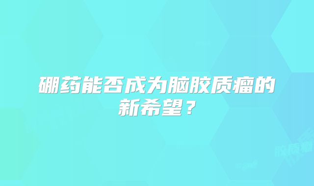 硼药能否成为脑胶质瘤的新希望？