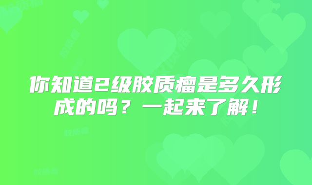 你知道2级胶质瘤是多久形成的吗？一起来了解！