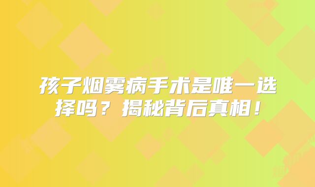孩子烟雾病手术是唯一选择吗？揭秘背后真相！