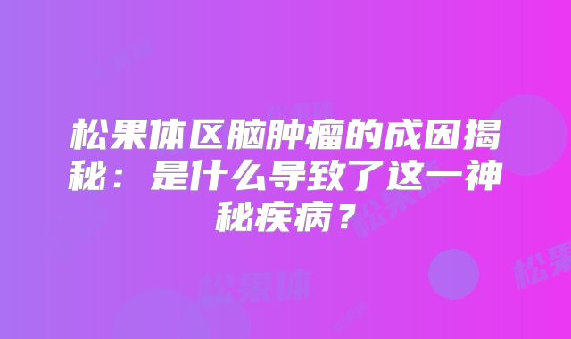 松果体区脑肿瘤的成因揭秘：是什么导致了这一神秘疾病？