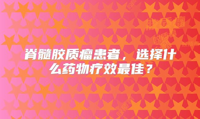 脊髓胶质瘤患者，选择什么药物疗效最佳？