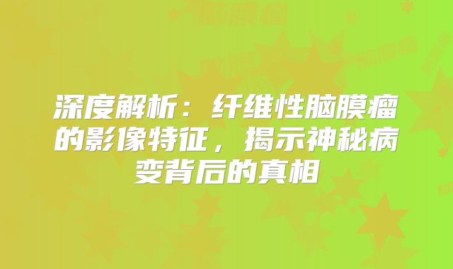 深度解析：纤维性脑膜瘤的影像特征，揭示神秘病变背后的真相
