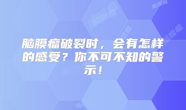 脑膜瘤破裂时，会有怎样的感受？你不可不知的警示！