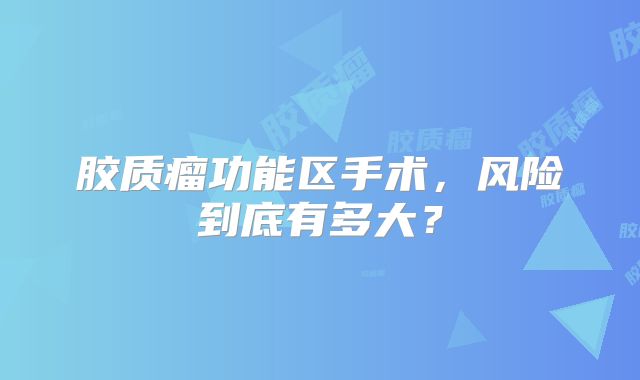 胶质瘤功能区手术，风险到底有多大？
