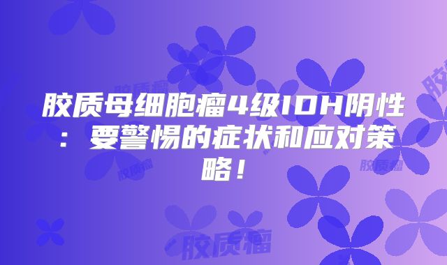 胶质母细胞瘤4级IDH阴性：要警惕的症状和应对策略！