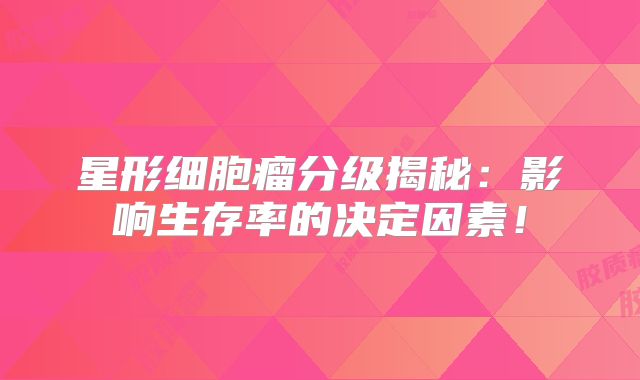 星形细胞瘤分级揭秘：影响生存率的决定因素！
