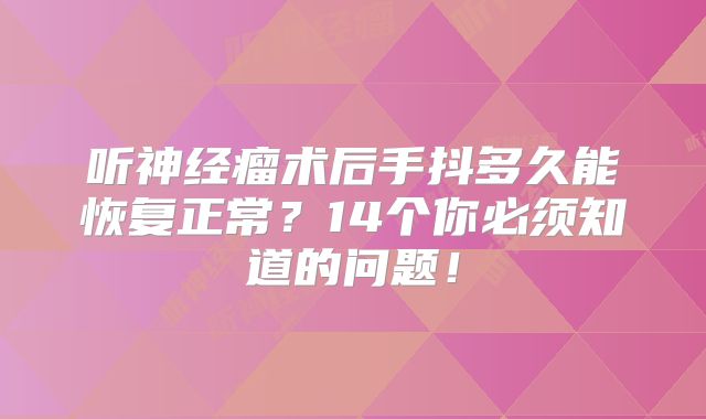 听神经瘤术后手抖多久能恢复正常？14个你必须知道的问题！
