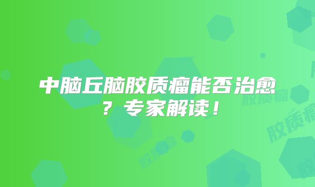 中脑丘脑胶质瘤能否治愈？专家解读！