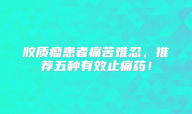 胶质瘤患者痛苦难忍，推荐五种有效止痛药！