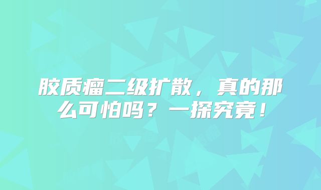 胶质瘤二级扩散，真的那么可怕吗？一探究竟！