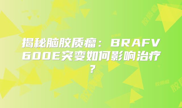 揭秘脑胶质瘤：BRAFV600E突变如何影响治疗？