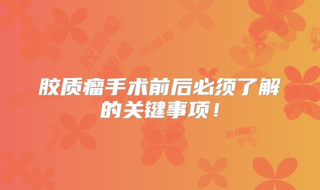 胶质瘤手术前后必须了解的关键事项！