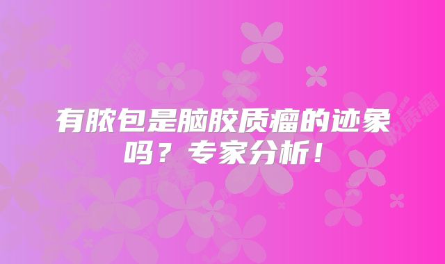 有脓包是脑胶质瘤的迹象吗？专家分析！