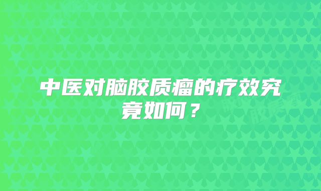 中医对脑胶质瘤的疗效究竟如何？