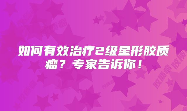如何有效治疗2级星形胶质瘤？专家告诉你！
