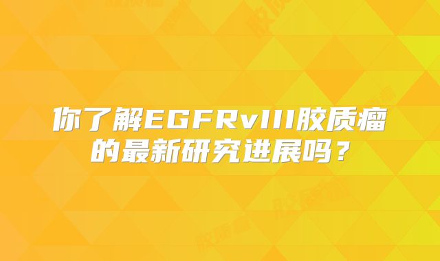 你了解EGFRvIII胶质瘤的最新研究进展吗？