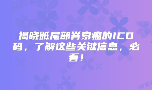 揭晓骶尾部脊索瘤的ICD码，了解这些关键信息，必看！