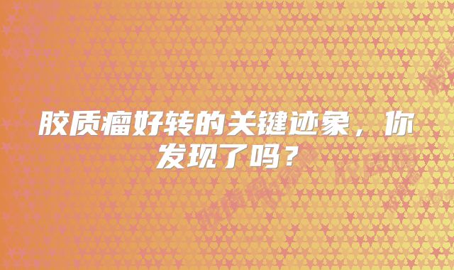胶质瘤好转的关键迹象，你发现了吗？