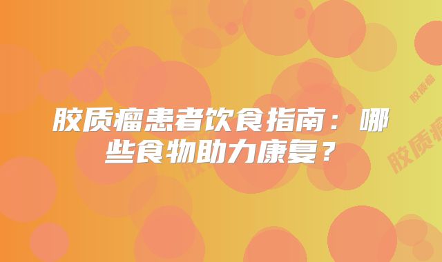 胶质瘤患者饮食指南：哪些食物助力康复？