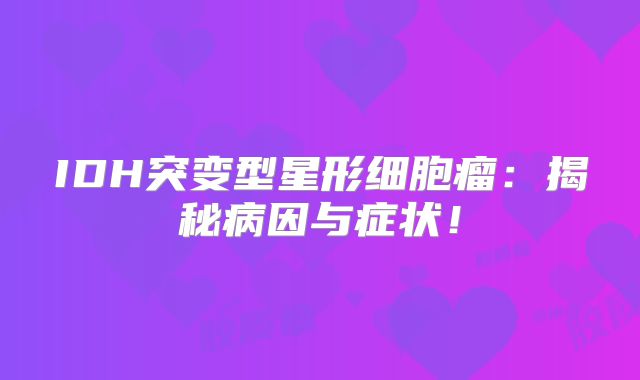 IDH突变型星形细胞瘤：揭秘病因与症状！