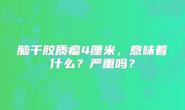 脑干胶质瘤4厘米，意味着什么？严重吗？