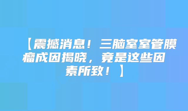 【震撼消息！三脑室室管膜瘤成因揭晓，竟是这些因素所致！】